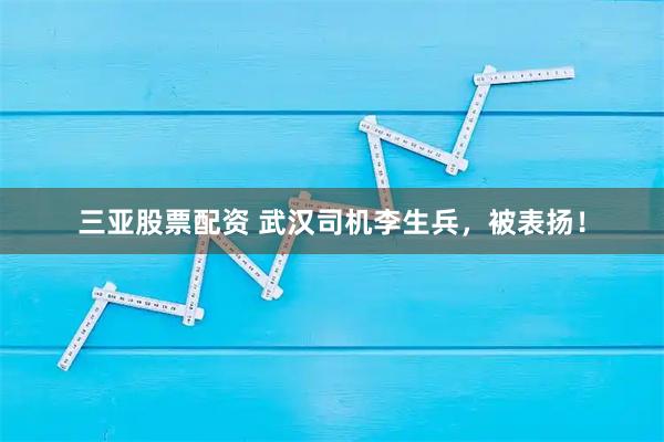 三亚股票配资 武汉司机李生兵，被表扬！