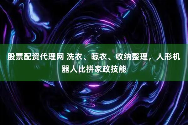 股票配资代理网 洗衣、晾衣、收纳整理，人形机器人比拼家政技能