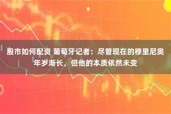 股市如何配资 葡萄牙记者:尽管现在的穆里尼奥年岁渐长,但他的本质依然未变