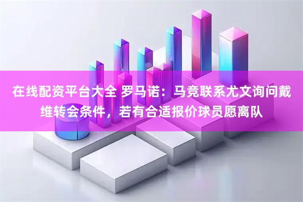 在线配资平台大全 罗马诺：马竞联系尤文询问戴维转会条件，若有合适报价球员愿离队